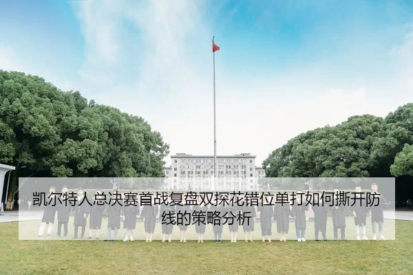 凯尔特人总决赛首战复盘双探花错位单打如何撕开防线的策略分析