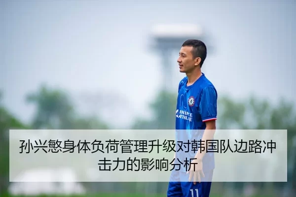 孙兴慜身体负荷管理升级对韩国队边路冲击力的影响分析