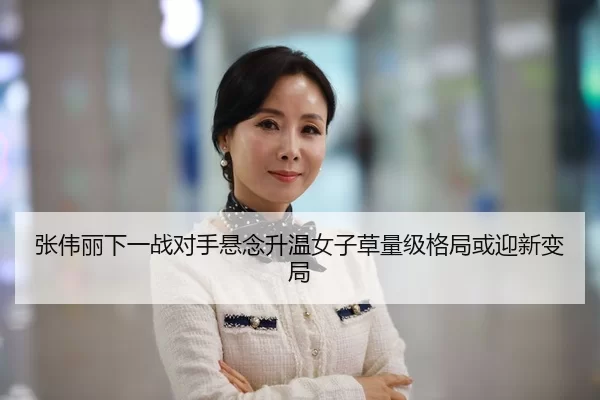 张伟丽下一战对手悬念升温女子草量级格局或迎新变局