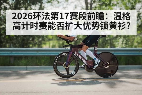 2026环法第17赛段前瞻：温格高计时赛能否扩大优势锁黄衫？