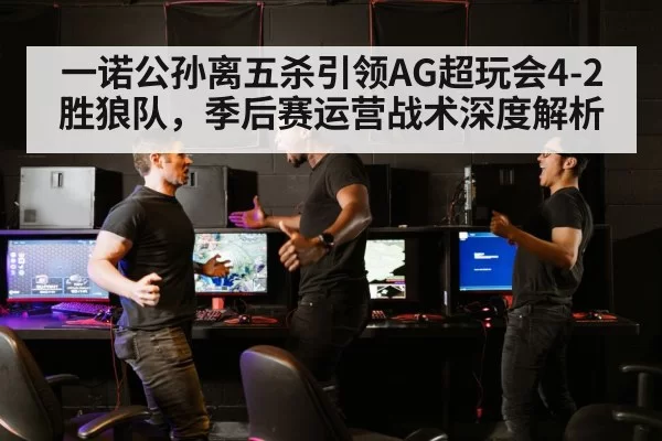 一诺公孙离五杀引领AG超玩会4-2胜狼队，季后赛运营战术深度解析
