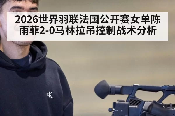 2026世界羽联法国公开赛女单陈雨菲2-0马林拉吊控制战术分析