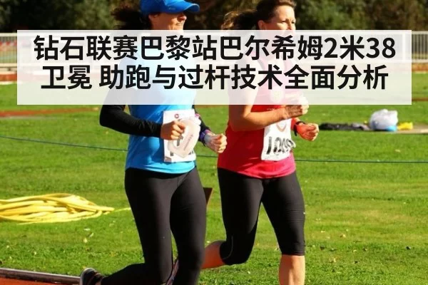 钻石联赛巴黎站巴尔希姆2米38卫冕 助跑与过杆技术全面分析