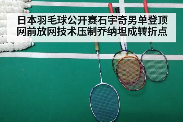日本羽毛球公开赛石宇奇男单登顶 网前放网技术压制乔纳坦成转折点