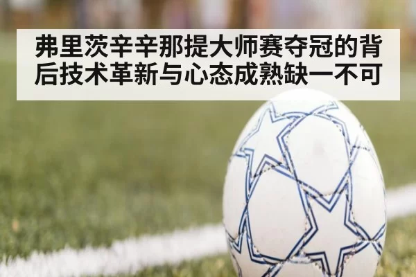 弗里茨辛辛那提大师赛夺冠的背后技术革新与心态成熟缺一不可
