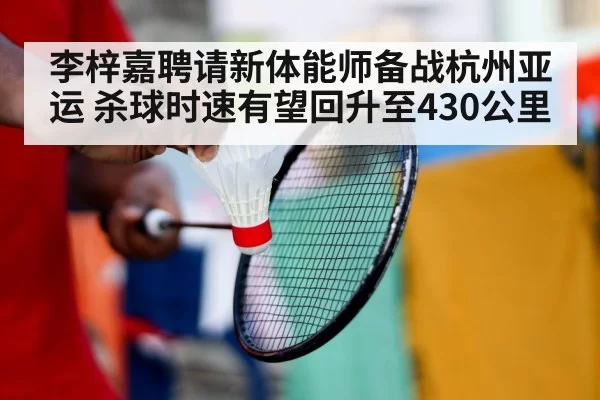 李梓嘉聘请新体能师备战杭州亚运 杀球时速有望回升至430公里