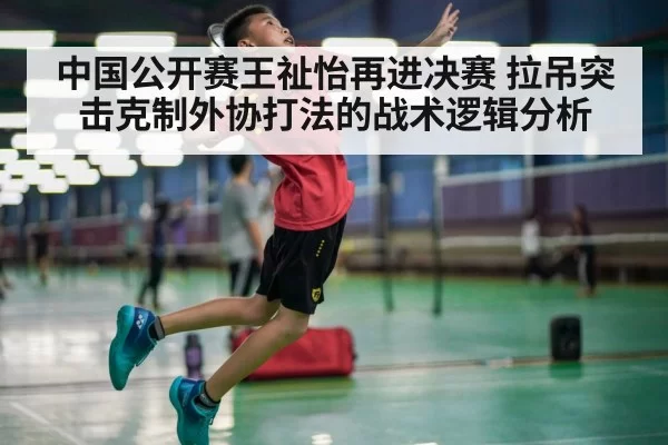 中国公开赛王祉怡再进决赛 拉吊突击克制外协打法的战术逻辑分析
