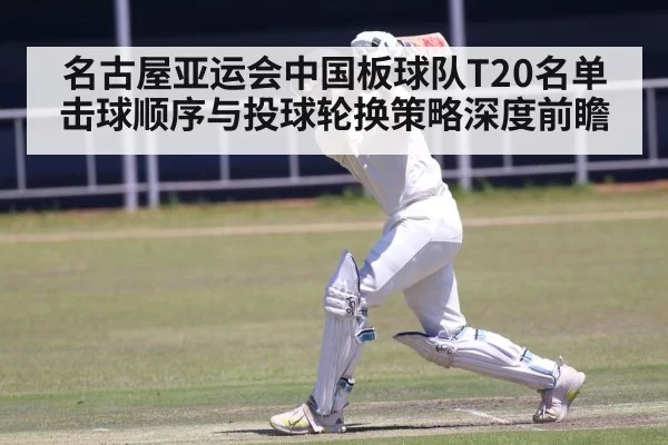 名古屋亚运会中国板球队T20名单击球顺序与投球轮换策略深度前瞻