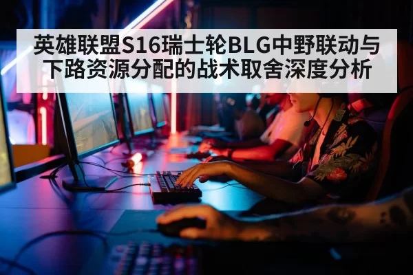 英雄联盟S16瑞士轮BLG中野联动与下路资源分配的战术取舍深度分析